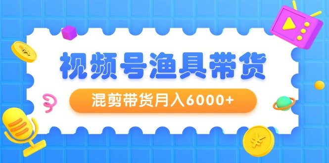 视频号渔具带货,混剪带货月入6000+,起号剪辑选品带货 视频号渔具带货,混剪带货月入6000+,起号剪辑选品带货