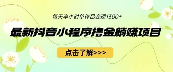 最新抖音小程序撸金躺赚项目，一部手机每天半小时，单个作品变现1300+【揭秘】(轻松赚钱新方法抖音小程序撸金躺赚项目揭秘)