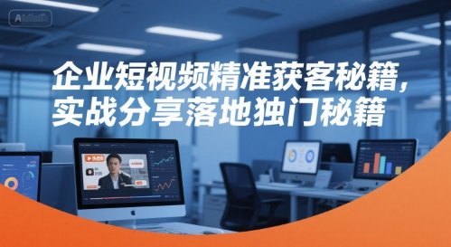 企业短视频精准获客秘籍,实战分享落地独门秘籍