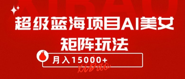 超级蓝海项目AI美女矩阵玩法，只需几分钟，获取到大量原创美女素材，轻松做矩阵(“超级蓝海项目AI美女矩阵玩法”简单操作，快速获取原创素材，轻松实现月收入15000+)