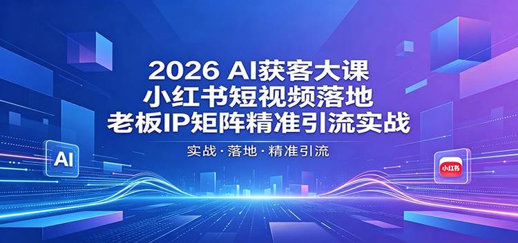2026AI获客大课：小红书短视频落地，老板IP矩阵精准引流实战