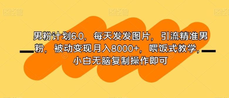 男粉计划6.0,每天发发图片,引流精准男粉,被动变现月入8000+,喂饭式教学,小白无脑复制操作即可(男粉计划6.0简单易行的网赚项目指南) 男粉计划6.0,每天发发图片,引流精准男粉,被动变现月入8000+,喂饭式教学,小白无脑复制操作即可(男粉计划6.0简单易行的网赚项目指南)
