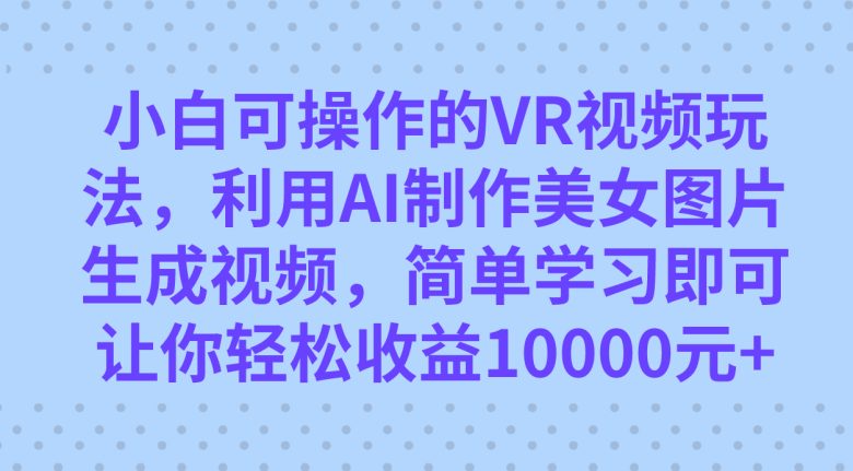小白可操作的VR视频玩法，利用AI制作美女图片生成视频，你轻松收益10000+(探索全新VR视频玩法，轻松实现高收益)
