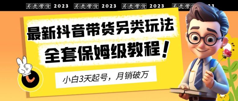 2023年最新抖音带货另类玩法，3天起号，月销破万（保姆级教程）(探索抖音带货新策略另类玩法提升互动与收益)
