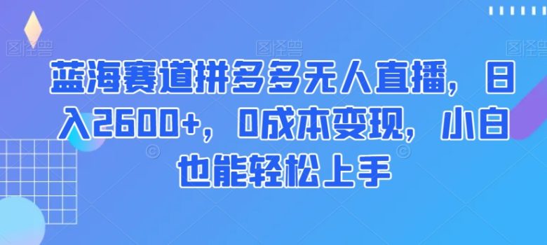 蓝海赛道拼多多无人直播,日入2600+,0成本变现,小白也能轻松上手【揭秘】(探索拼多多无人直播小白也能轻松上手,日入2600+) 蓝海赛道拼多多无人直播,日入2600+,0成本变现,小白也能轻松上手【揭秘】(探索拼多多无人直播小白也能轻松上手,日入2600+)