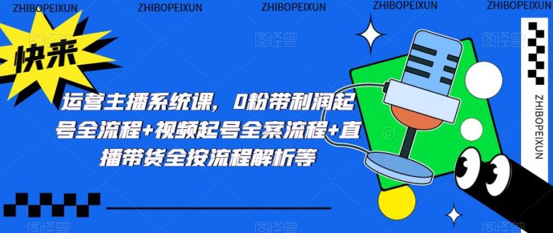运营主播系统课，0粉带利润起号全流程+视频起号全案流程+直播带货全按流程解析等(全面解析运营主播系统课的六大主题内容)