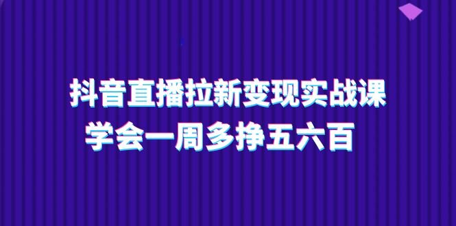 抖音直播拉新变现实操课,学会一周多挣五六百 抖音直播拉新变现实操课,学会一周多挣五六百