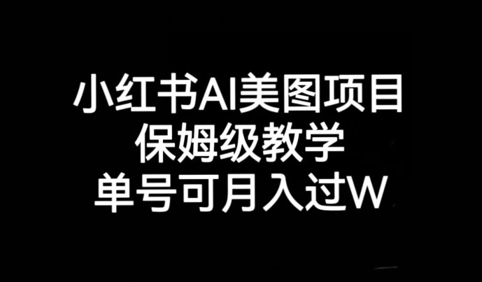 小红书AI美图项目,保姆级教学,单号即可月入过万(掌握小红书AI美图项目,轻松实现月入过万)