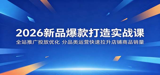 2026新品爆款打造实战课:全站推广投放优化,分品类运营快速拉升店铺商品销量