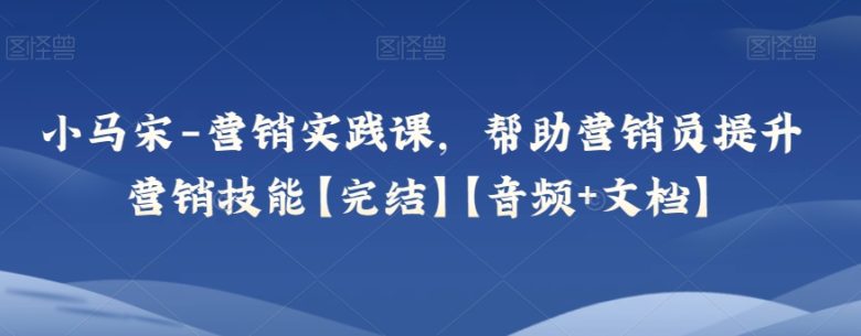 小马宋-营销实践课,帮助营销员提升营销技能【完结】【音频+文档】(“全面掌握营销实战技巧小马宋营销实践课详解”) 小马宋-营销实践课,帮助营销员提升营销技能【完结】【音频+文档】(“全面掌握营销实战技巧小马宋营销实践课详解”)