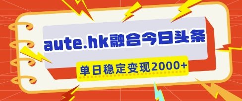 aute.hk融合今日头条,一键复制粘贴,单日稳定变现多张