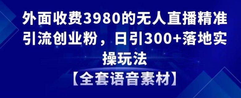 外面收费3980的无人直播精准引流创业粉,日引300+落地实操玩法【全套语音素材】 外面收费3980的无人直播精准引流创业粉,日引300+落地实操玩法【全套语音素材】