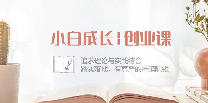 小白成长创业课:追求理论与实践结合,踏实落地,有尊严的持续赚钱(42节) 小白成长创业课:追求理论与实践结合,踏实落地,有尊严的持续赚钱(42节)