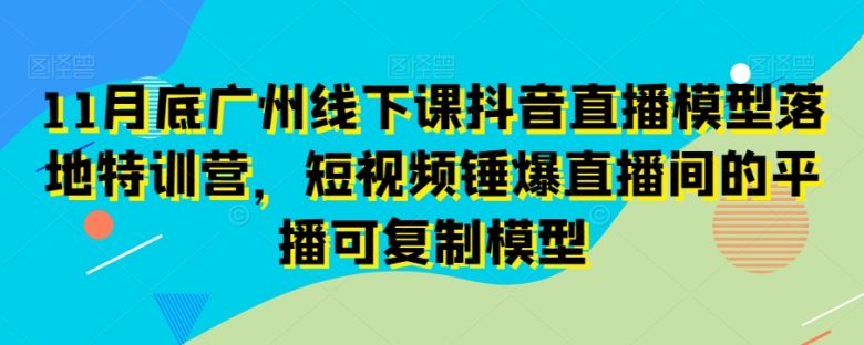 11月底广州线下课抖音直播模型落地特训营,短视频锤爆直播间的平播可复制模型 11月底广州线下课抖音直播模型落地特训营,短视频锤爆直播间的平播可复制模型