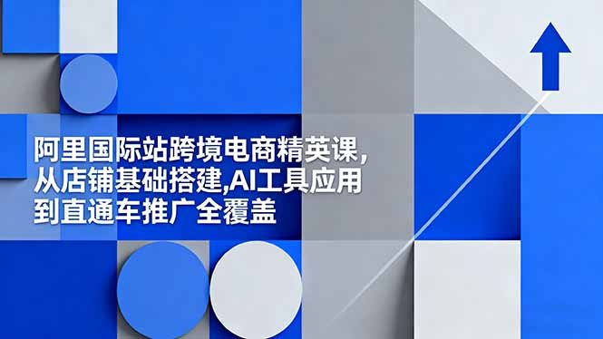 阿里国际站跨境电商精英课,从店铺基础搭建,AI工具应用到直通车推广全覆盖