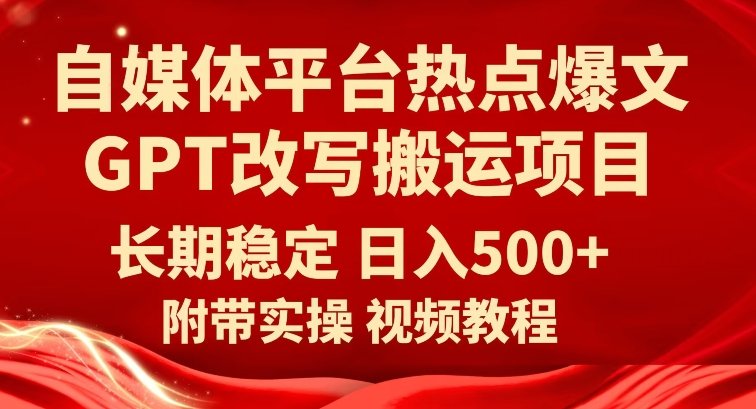 自媒体平台热点爆文GPT改写搬运项目，长期稳定日入500+(利用GPT技术实现自媒体平台热点爆文改写搬运项目的稳定盈利)