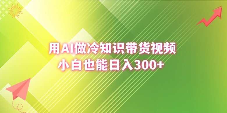 用AI做冷知识带货视频,小白也能日入300+ 用AI做冷知识带货视频,小白也能日入300+