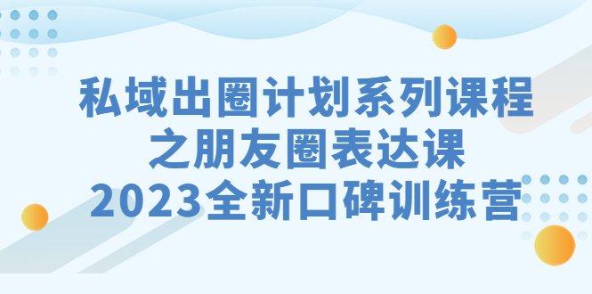 私域-出圈计划系列课程之朋友圈-表达课，2023全新口碑训练营(提升朋友圈表达能力，打造个人品牌影响力)