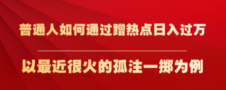 普通人如何通过蹭热点日入过万,以最近很火的孤注一掷为例【揭秘】(揭秘普通人如何通过蹭热点实现日入过万) 普通人如何通过蹭热点日入过万,以最近很火的孤注一掷为例【揭秘】(揭秘普通人如何通过蹭热点实现日入过万)