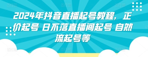 2024年抖音直播起号教程,正价起号 日不落直播间起号 自然流起号等 2024年抖音直播起号教程,正价起号 日不落直播间起号 自然流起号等