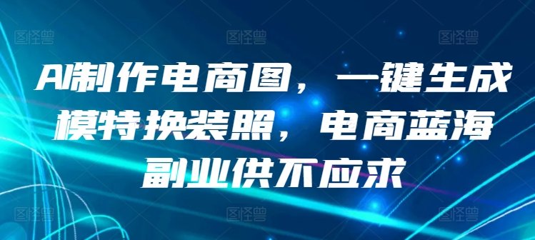 AI制作电商图,一键生成模特换装照,电商蓝海副业供不应求 AI制作电商图,一键生成模特换装照,电商蓝海副业供不应求