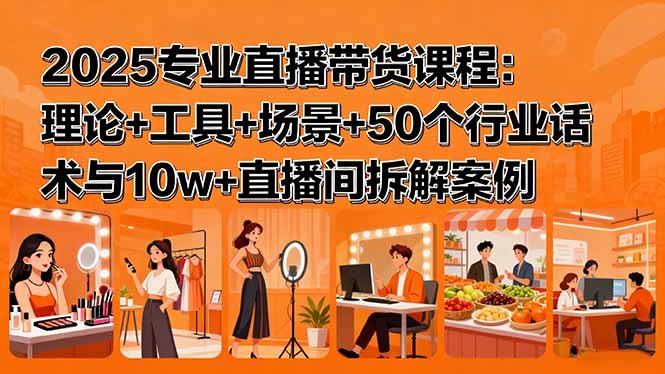 2025专业直播带货课程:理论+工具+场景+50个行业话术与10w+直播间拆解案例