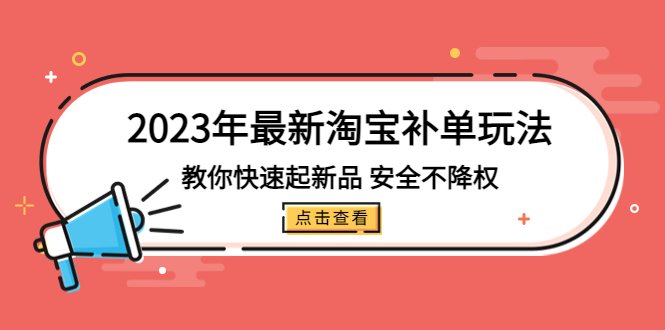2023年最新淘宝补单玩法，教你快速起·新品，安全·不降权（18课时）(“2023年淘宝补单新策略18课时教你安全提升新品销量”)