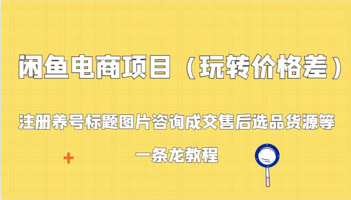 闲鱼电商项目(玩转价格差):注册养号标题图片咨询成交售后选品货源等,一条龙教程 闲鱼电商项目(玩转价格差):注册养号标题图片咨询成交售后选品货源等,一条龙教程