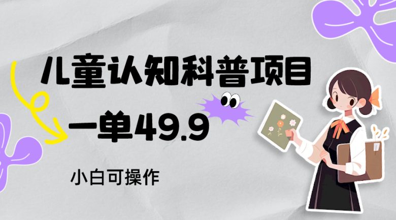 儿童认知科普，一单49.9，轻松日变现800＋小白可操作，附资料(抓住儿童教育市场的新机遇，轻松实现日赚800＋)