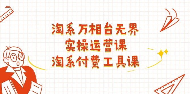 淘系万相台无界实操运营课:淘系付费工具课(63节课) 淘系万相台无界实操运营课:淘系付费工具课(63节课)