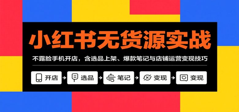 小红书无货源实战,不露脸手机开店,含选品上架、爆款笔记与店铺运营变现技巧