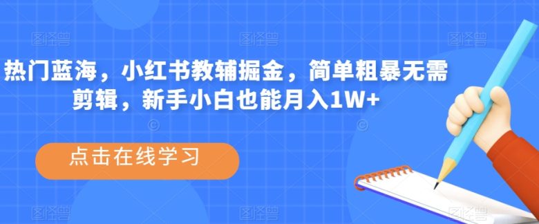 热门蓝海,小红书教辅掘金,简单粗暴无需剪辑,新手小白也能月入1W+【揭秘】(揭秘小红书教辅掘金项目简单操作,新手小白也能月入1W+)