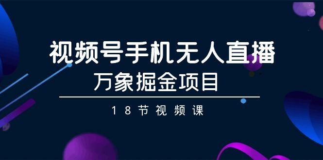 视频号手机无人直播-万象掘金项目(18节视频课) 视频号手机无人直播-万象掘金项目(18节视频课)