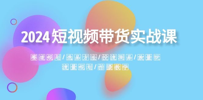 2024短视频带货实战课:赛道规划·选品方法·投流测品·放量玩法·流量规划 2024短视频带货实战课:赛道规划·选品方法·投流测品·放量玩法·流量规划