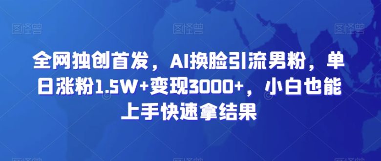 全网独创首发,AI换脸引流男粉,单日涨粉1.5W+变现3000+,小白也能上手快速拿结果 全网独创首发,AI换脸引流男粉,单日涨粉1.5W+变现3000+,小白也能上手快速拿结果