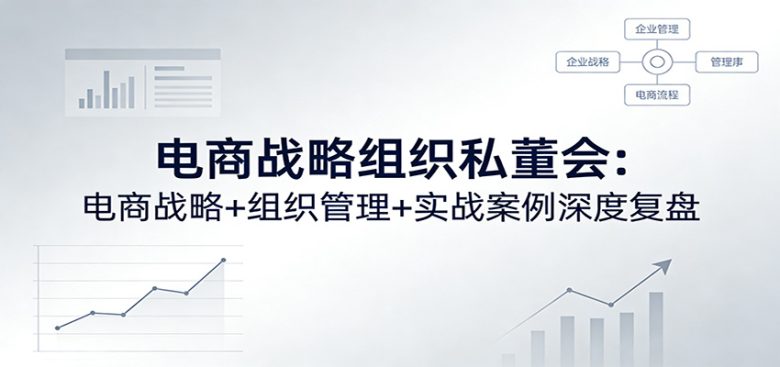 电商战略组织私董会:电商战略+组织管理+实战案例深度复盘
