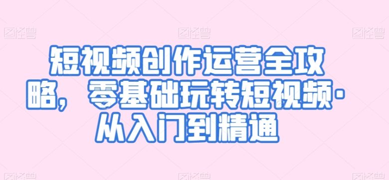 短视频创作运营全攻略,零基础玩转短视频·从入门到精通 短视频创作运营全攻略,零基础玩转短视频·从入门到精通