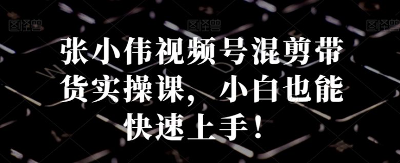 张小伟视频号混剪带货实操课,小白也能快速上手! 张小伟视频号混剪带货实操课,小白也能快速上手!