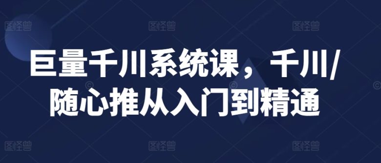 巨量千川系统课,千川/随心推从入门到精通 巨量千川系统课,千川/随心推从入门到精通