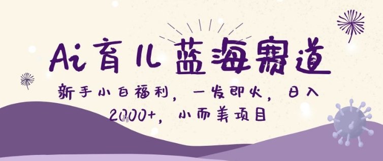 AI育儿蓝海赛道，新手小白福利一发即火，日入200+，小而美项目
