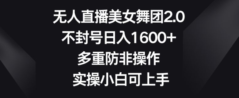 无人直播美女舞团2.0，不封号日入1600+，多重防非操作， 实操小白可上手