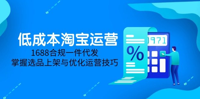 低成本淘宝运营-5月更新,1688合规一件代发,掌握选品上架与优化运营技巧