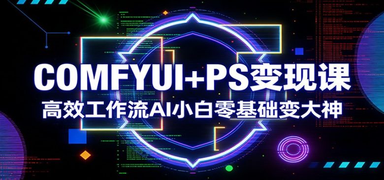 COMFYUI+PS变现课:高效工作流AI小白零基础变大神