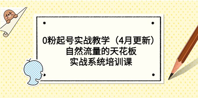 0粉起号实战教学（4月更新）自然流量的天花板，实战系统培训课(全面解析自然流量提升策略从0粉起号到实战系统培训)