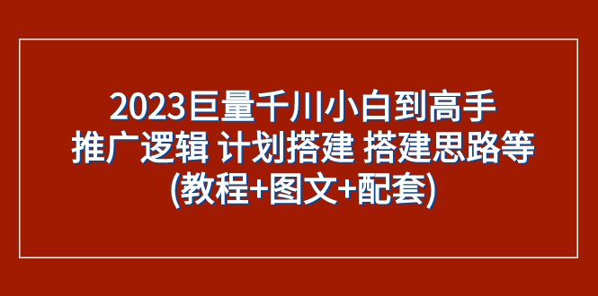 2023巨量千川小白到高手：推广逻辑 计划搭建 搭建思路等(教程+图文+配套)(2023巨量千川小白到高手一站式学习指南)