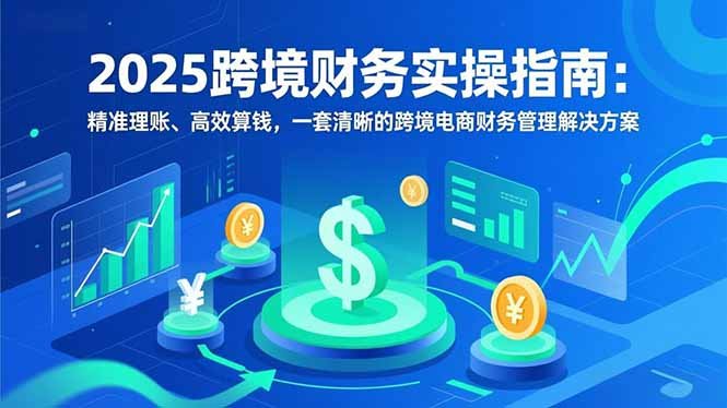 2025跨境财务实操指南:精准理账、高效算钱,一套清晰的跨境电商财务管理解决方案