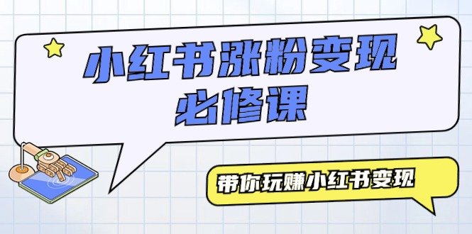 小红书涨粉变现必修课,带你玩赚小红书变现