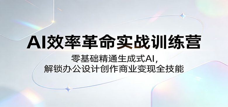 AI效率革命实战训练营：零基础精通生成式AI，解锁办公设计创作商业变现全技能