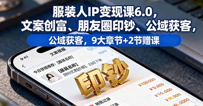 服装人IP变现课6.0,文案创富、朋友圈印钞、公域获客,9大章节+2节赠课