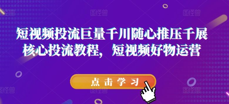 短视频投流巨量千川随心推压千展核心投流教程,短视频好物运营 短视频投流巨量千川随心推压千展核心投流教程,短视频好物运营